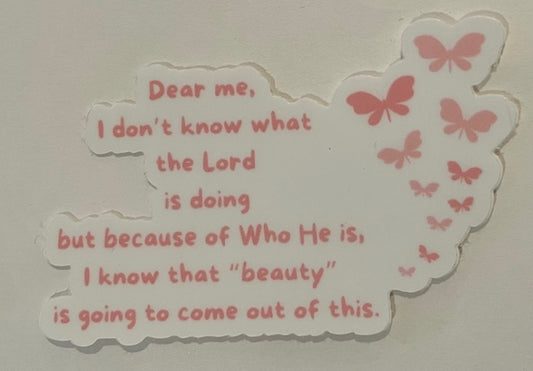 "Dear me, I don't know what the Lord is doing but because of Who He is, I know that "beauty" is going to come out of this." Sticker (This is a pre order item. Ship within 3 weeks)