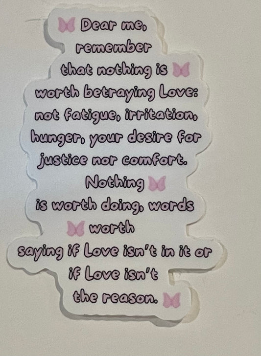 "Dear me, remember that nothing is worth betraying Love: not fatigue, irritation, hunger, your desire for justice nor comfort. Nothing is worth doing, words worth saying if Love isn't in it or if Love isn't the reason." Sticker